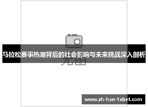 马拉松赛事热潮背后的社会影响与未来挑战深入剖析