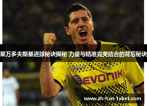 莱万多夫斯基进球秘诀揭秘 力量与精准完美结合的背后秘诀