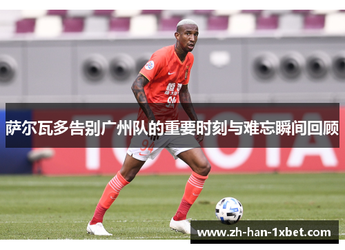 萨尔瓦多告别广州队的重要时刻与难忘瞬间回顾