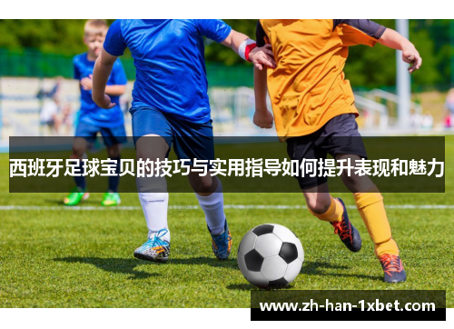 西班牙足球宝贝的技巧与实用指导如何提升表现和魅力