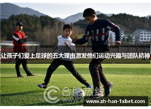 让孩子们爱上足球的五大理由激发他们运动兴趣与团队精神