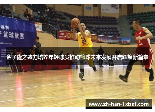 金子隆之致力培养年轻球员推动篮球未来发展开启辉煌新篇章