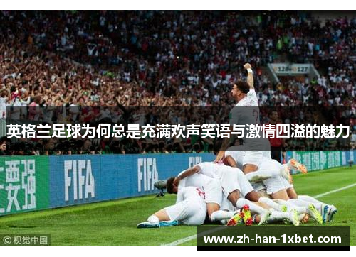 英格兰足球为何总是充满欢声笑语与激情四溢的魅力
