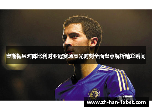 奥斯梅恩对阵比利时亚冠赛场高光时刻全面盘点解析精彩瞬间 奥斯梅恩对阵比利时亚冠赛场高光时刻全面盘点解析精彩瞬间