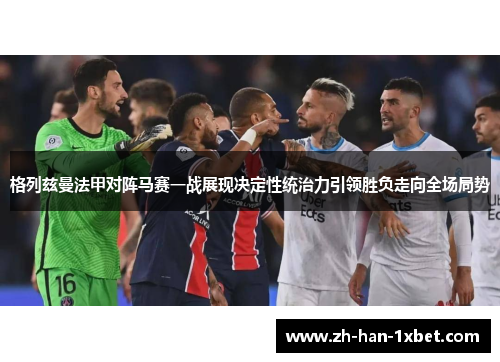 格列兹曼法甲对阵马赛一战展现决定性统治力引领胜负走向全场局势