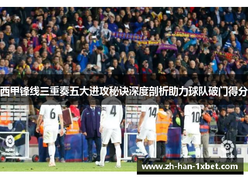 西甲锋线三重奏五大进攻秘诀深度剖析助力球队破门得分