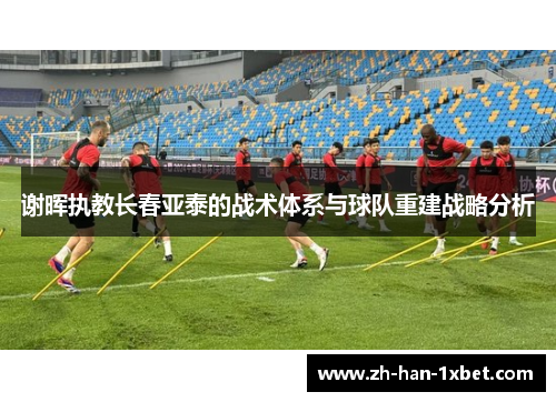 谢晖执教长春亚泰的战术体系与球队重建战略分析