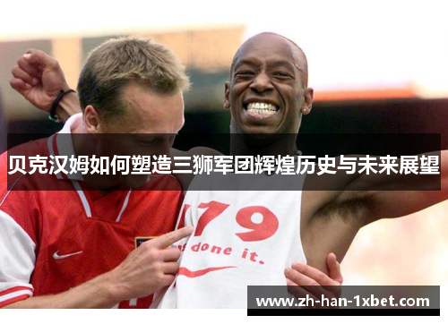贝克汉姆如何塑造三狮军团辉煌历史与未来展望