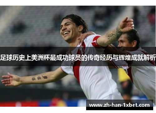 足球历史上美洲杯最成功球员的传奇经历与辉煌成就解析