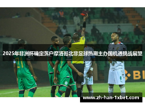 2025年非洲杯确定落户摩洛哥北非足球热潮主办国机遇挑战展望