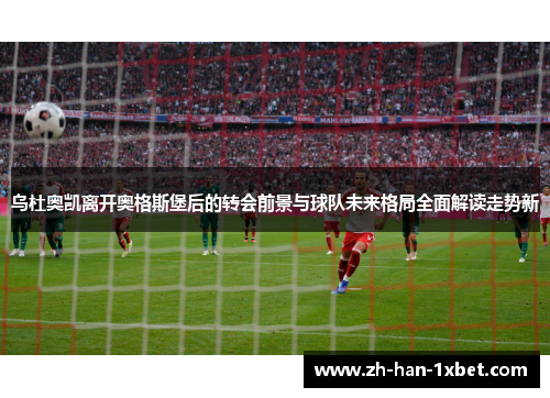 乌杜奥凯离开奥格斯堡后的转会前景与球队未来格局全面解读走势新