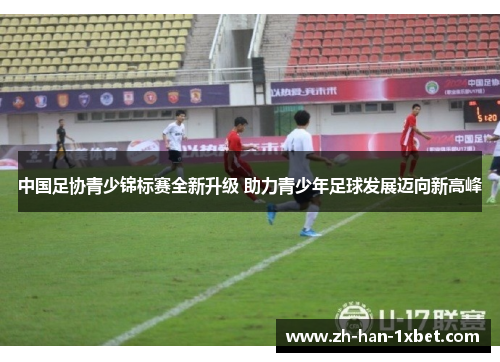 中国足协青少锦标赛全新升级 助力青少年足球发展迈向新高峰