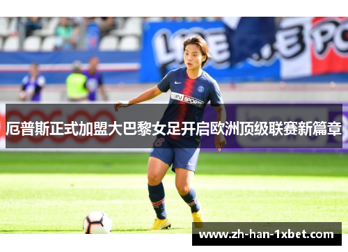 厄普斯正式加盟大巴黎女足开启欧洲顶级联赛新篇章