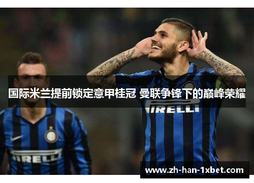 国际米兰提前锁定意甲桂冠 曼联争锋下的巅峰荣耀