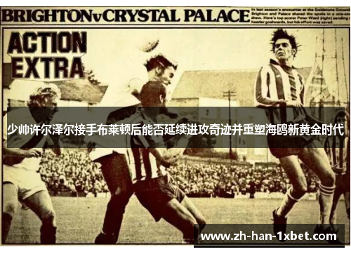少帅许尔泽尔接手布莱顿后能否延续进攻奇迹并重塑海鸥新黄金时代