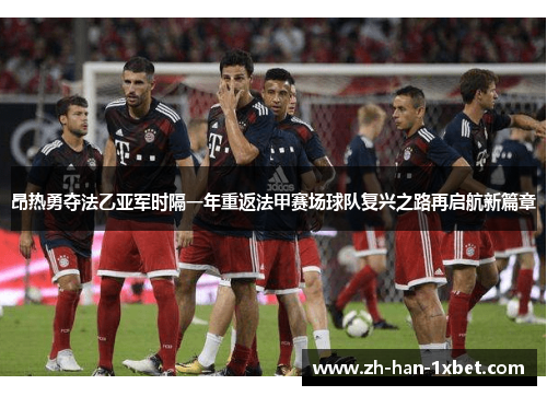 昂热勇夺法乙亚军时隔一年重返法甲赛场球队复兴之路再启航新篇章