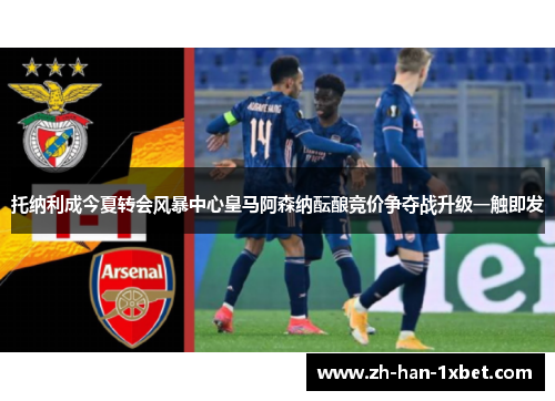 托纳利成今夏转会风暴中心皇马阿森纳酝酿竞价争夺战升级一触即发