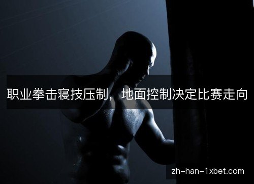 职业拳击寝技压制，地面控制决定比赛走向